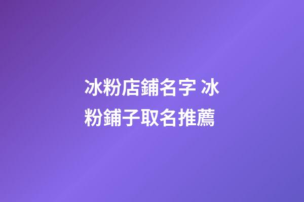 冰粉店鋪名字 冰粉鋪子取名推薦-第1張-店鋪起名-玄機派